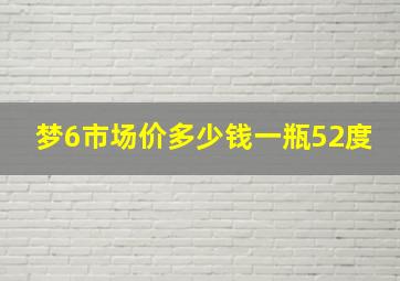 梦6市场价多少钱一瓶52度