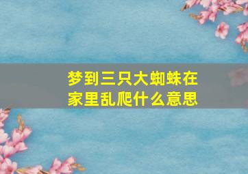 梦到三只大蜘蛛在家里乱爬什么意思