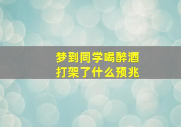 梦到同学喝醉酒打架了什么预兆