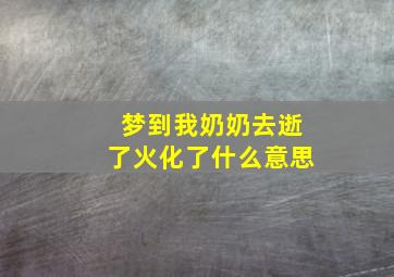 梦到我奶奶去逝了火化了什么意思