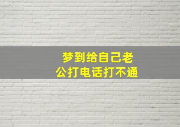 梦到给自己老公打电话打不通