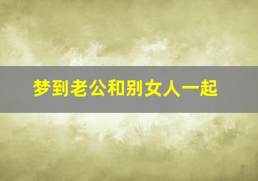 梦到老公和别女人一起