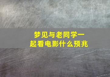 梦见与老同学一起看电影什么预兆