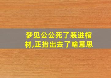 梦见公公死了装进棺材,正抬出去了啥意思