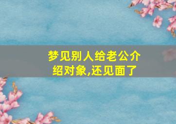 梦见别人给老公介绍对象,还见面了