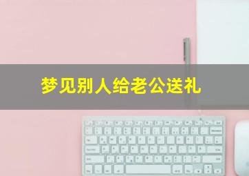 梦见别人给老公送礼