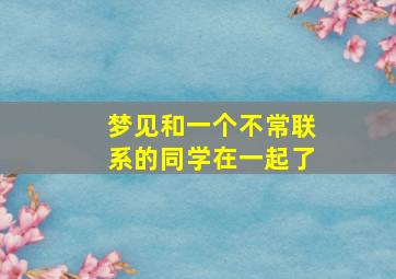 梦见和一个不常联系的同学在一起了