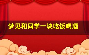 梦见和同学一块吃饭喝酒