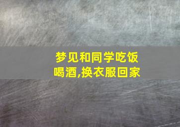 梦见和同学吃饭喝酒,换衣服回家