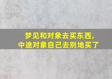 梦见和对象去买东西,中途对象自己去别地买了