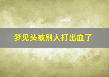 梦见头被别人打出血了