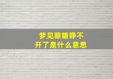 梦见眼睛睁不开了是什么意思