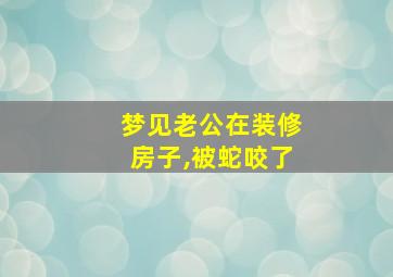 梦见老公在装修房子,被蛇咬了