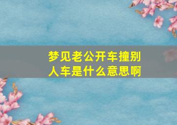 梦见老公开车撞别人车是什么意思啊