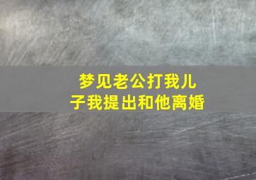 梦见老公打我儿子我提出和他离婚