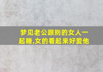 梦见老公跟别的女人一起睡,女的看起来好爱他