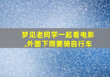 梦见老同学一起看电影,外面下雨要骑自行车