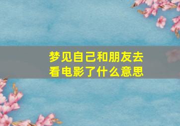 梦见自己和朋友去看电影了什么意思