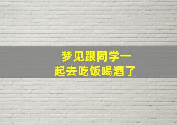 梦见跟同学一起去吃饭喝酒了