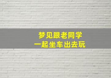 梦见跟老同学一起坐车出去玩