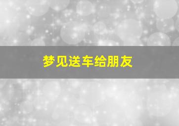 梦见送车给朋友