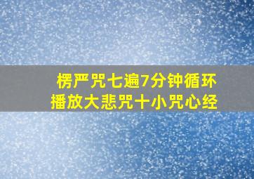 楞严咒七遍7分钟循环播放大悲咒十小咒心经