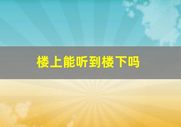 楼上能听到楼下吗