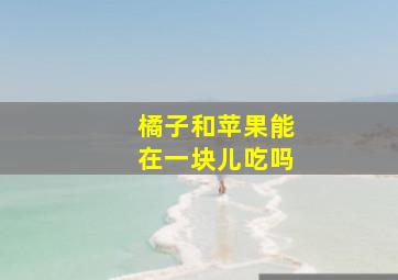 橘子和苹果能在一块儿吃吗