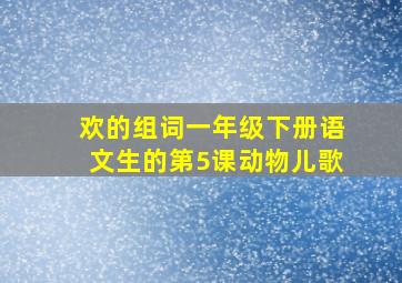 欢的组词一年级下册语文生的第5课动物儿歌