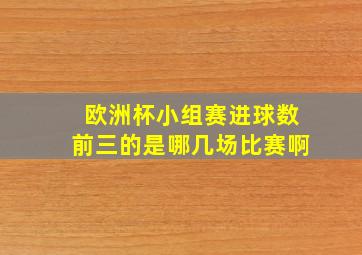 欧洲杯小组赛进球数前三的是哪几场比赛啊