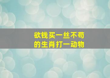 欲钱买一丝不苟的生肖打一动物