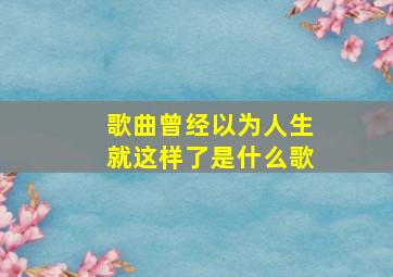 歌曲曾经以为人生就这样了是什么歌