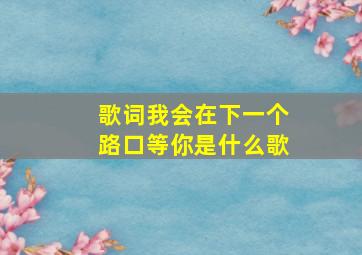 歌词我会在下一个路口等你是什么歌