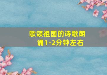 歌颂祖国的诗歌朗诵1-2分钟左右