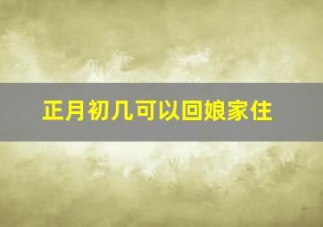 正月初几可以回娘家住