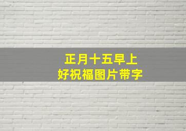 正月十五早上好祝福图片带字