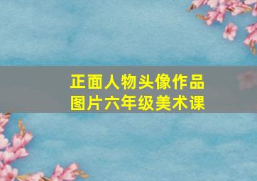 正面人物头像作品图片六年级美术课