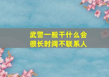 武警一般干什么会很长时间不联系人