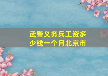 武警义务兵工资多少钱一个月北京市