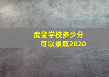 武警学校多少分可以录取2020