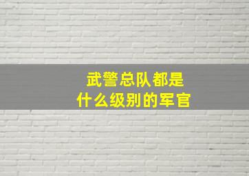 武警总队都是什么级别的军官