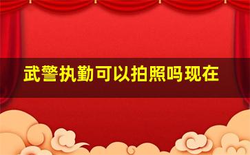 武警执勤可以拍照吗现在