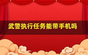 武警执行任务能带手机吗