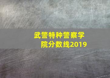 武警特种警察学院分数线2019