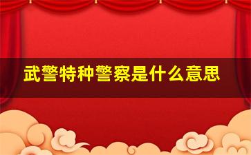 武警特种警察是什么意思