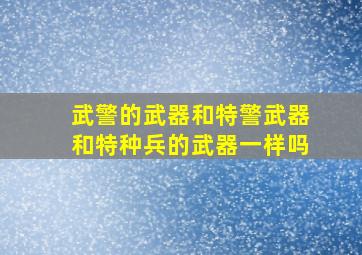 武警的武器和特警武器和特种兵的武器一样吗