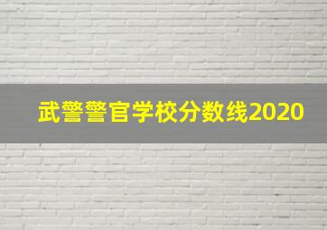 武警警官学校分数线2020