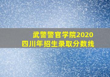 武警警官学院2020四川年招生录取分数线