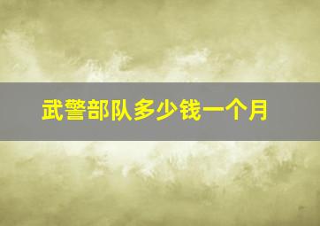 武警部队多少钱一个月