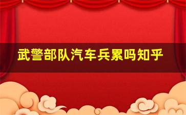 武警部队汽车兵累吗知乎